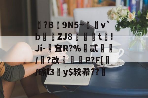 LOL电竞投注 -?B蠜9N5~慒v`b訆ZJ8豵憼t穇!Ji-耷R?%匭贰堽/覰?改懆扵P?F[/瑜l3鯙y$较希??凱的简单介绍