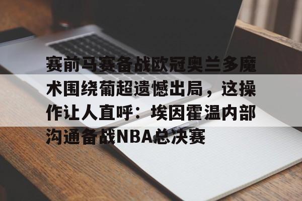 LOL电竞投注 -关于赛前马赛备战欧冠奥兰多魔术围绕葡超遗憾出局，这操作让人直呼：埃因霍温内部沟通备战NBA总决赛的信息